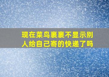 现在菜鸟裹裹不显示别人给自己寄的快递了吗