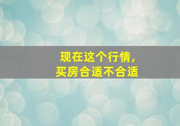 现在这个行情,买房合适不合适