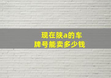 现在陕a的车牌号能卖多少钱