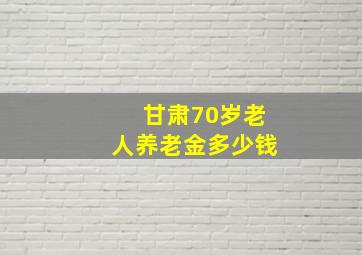 甘肃70岁老人养老金多少钱