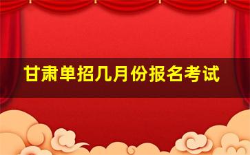 甘肃单招几月份报名考试