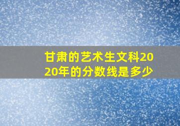 甘肃的艺术生文科2020年的分数线是多少