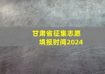 甘肃省征集志愿填报时间2024