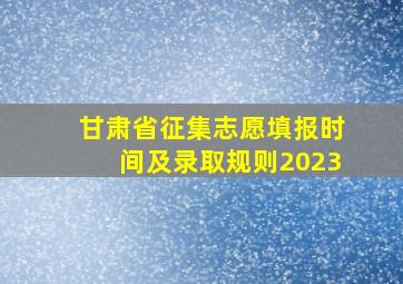 甘肃省征集志愿填报时间及录取规则2023