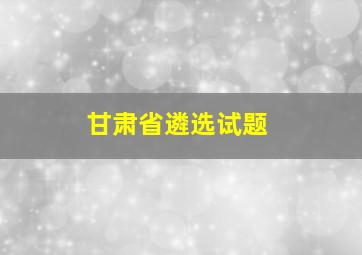 甘肃省遴选试题