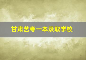 甘肃艺考一本录取学校