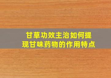 甘草功效主治如何提现甘味药物的作用特点