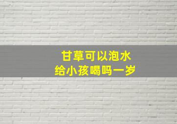 甘草可以泡水给小孩喝吗一岁