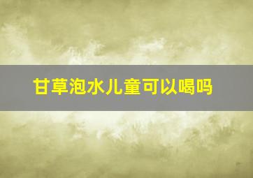 甘草泡水儿童可以喝吗