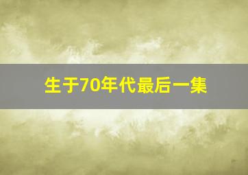 生于70年代最后一集