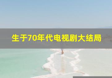 生于70年代电视剧大结局