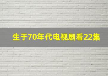 生于70年代电视剧看22集