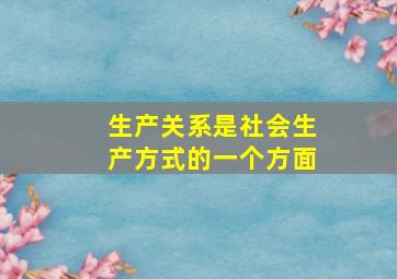 生产关系是社会生产方式的一个方面