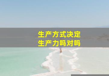 生产方式决定生产力吗对吗