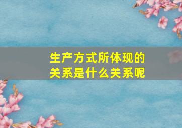 生产方式所体现的关系是什么关系呢