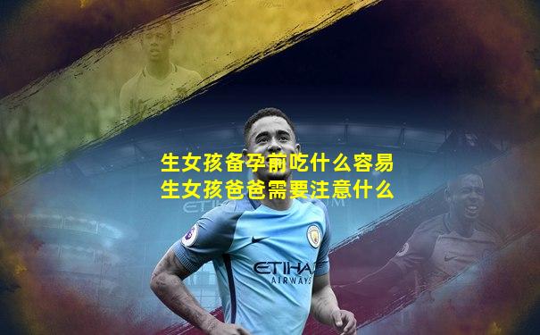 生女孩备孕前吃什么容易生女孩爸爸需要注意什么