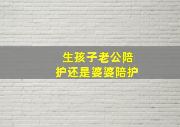 生孩子老公陪护还是婆婆陪护