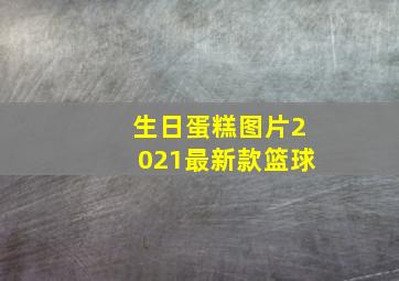 生日蛋糕图片2021最新款篮球