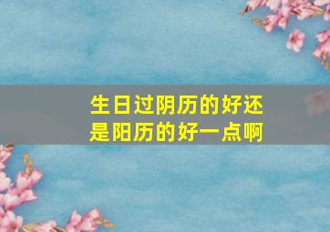 生日过阴历的好还是阳历的好一点啊