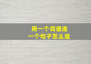 用一个词语造一个句子怎么造