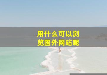 用什么可以浏览国外网站呢