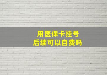 用医保卡挂号后续可以自费吗