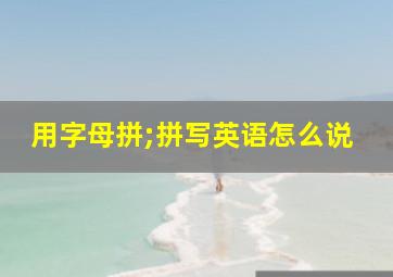 用字母拼;拼写英语怎么说