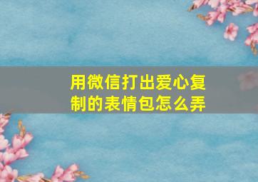 用微信打出爱心复制的表情包怎么弄