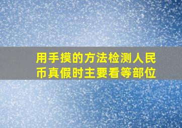 用手摸的方法检测人民币真假时主要看等部位