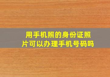 用手机照的身份证照片可以办理手机号码吗