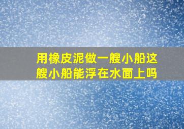 用橡皮泥做一艘小船这艘小船能浮在水面上吗