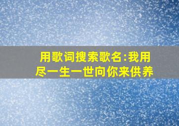 用歌词搜索歌名:我用尽一生一世向你来供养