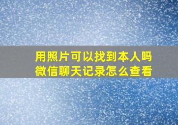 用照片可以找到本人吗微信聊天记录怎么查看