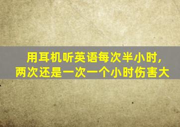 用耳机听英语每次半小时,两次还是一次一个小时伤害大