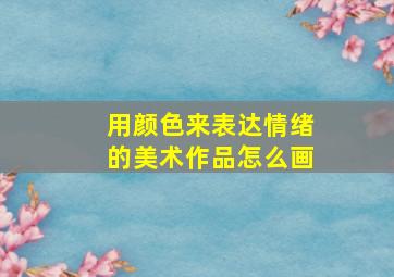 用颜色来表达情绪的美术作品怎么画