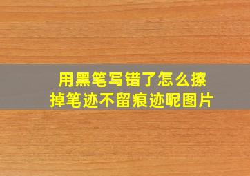 用黑笔写错了怎么擦掉笔迹不留痕迹呢图片