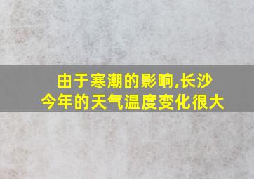 由于寒潮的影响,长沙今年的天气温度变化很大