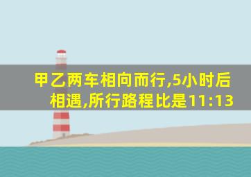 甲乙两车相向而行,5小时后相遇,所行路程比是11:13