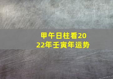 甲午日柱看2022年壬寅年运势