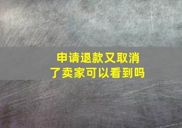 申请退款又取消了卖家可以看到吗