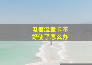 电信流量卡不好使了怎么办