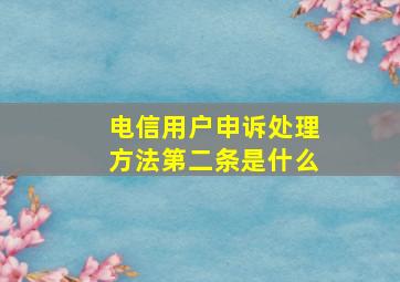 电信用户申诉处理方法第二条是什么