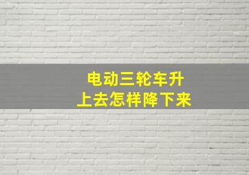 电动三轮车升上去怎样降下来