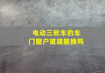 电动三轮车的车门窗户玻璃能换吗