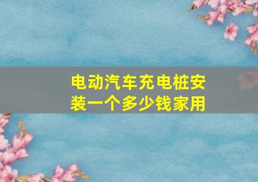 电动汽车充电桩安装一个多少钱家用