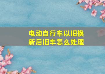 电动自行车以旧换新后旧车怎么处理