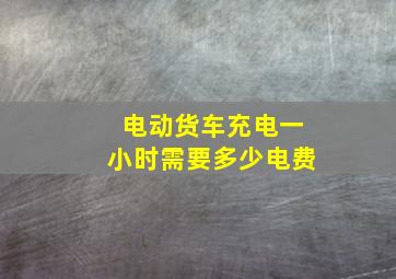 电动货车充电一小时需要多少电费