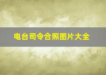 电台司令合照图片大全