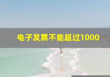 电子发票不能超过1000