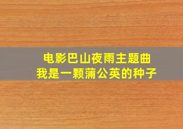 电影巴山夜雨主题曲我是一颗蒲公英的种子